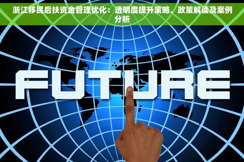 浙江移民后扶资金管理优化：透明度提升策略、政策解读及案例分析
