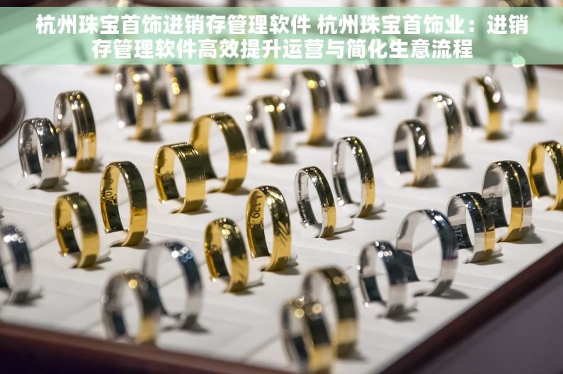 杭州珠宝首饰进销存管理软件 杭州珠宝首饰业：进销存管理软件高效提升运营与简化生意流程