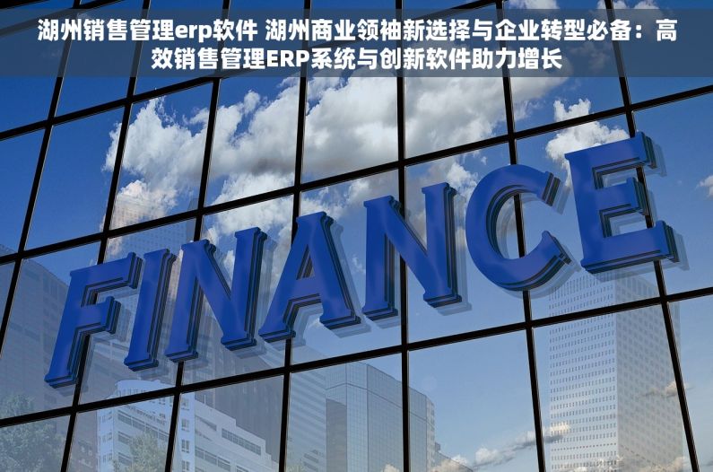 湖州销售管理erp软件 湖州商业领袖新选择与企业转型必备：高效销售管理ERP系统与创新软件助力增长