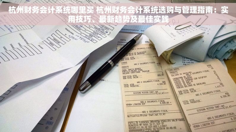 杭州财务会计系统哪里买 杭州财务会计系统选购与管理指南：实用技巧、最新趋势及最佳实践
