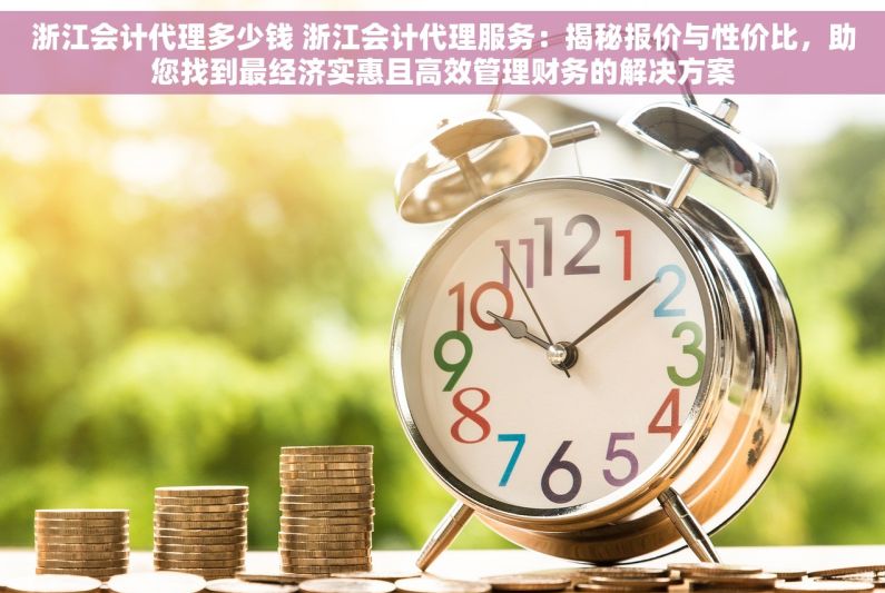 浙江会计代理多少钱 浙江会计代理服务：揭秘报价与性价比，助您找到最经济实惠且高效管理财务的解决方案