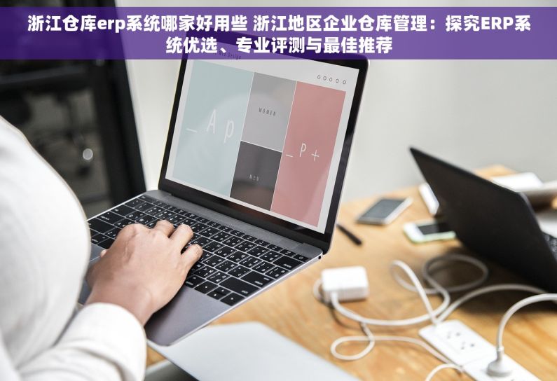 浙江仓库erp系统哪家好用些 浙江地区企业仓库管理：探究ERP系统优选、专业评测与最佳推荐