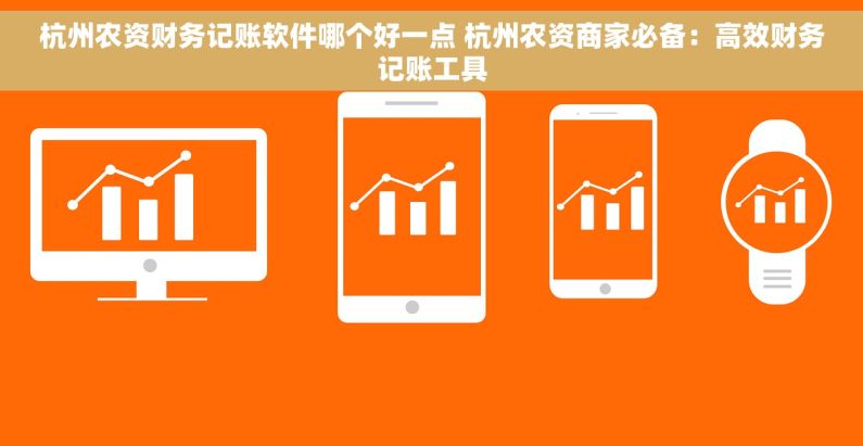 杭州农资财务记账软件哪个好一点 杭州农资商家必备：高效财务记账工具