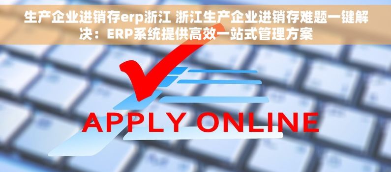 生产企业进销存erp浙江 浙江生产企业进销存难题一键解决：ERP系统提供高效一站式管理方案