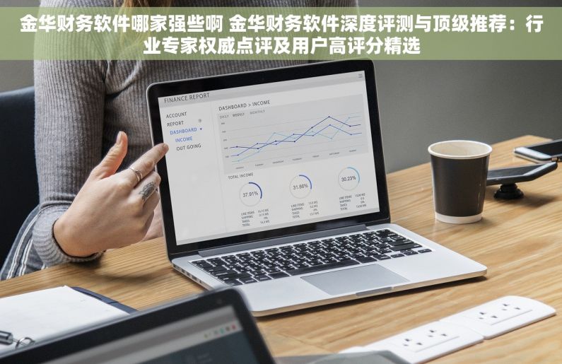 金华财务软件哪家强些啊 金华财务软件深度评测与顶级推荐：行业专家权威点评及用户高评分精选