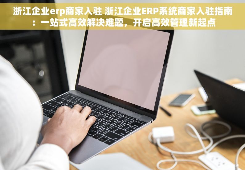 浙江企业erp商家入驻 浙江企业ERP系统商家入驻指南：一站式高效解决难题，开启高效管理新起点