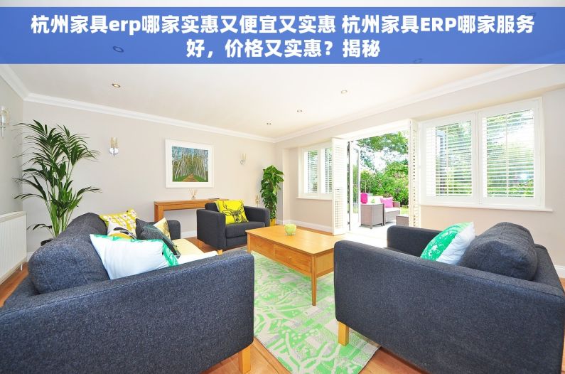 杭州家具erp哪家实惠又便宜又实惠 杭州家具ERP哪家服务好，价格又实惠？揭秘