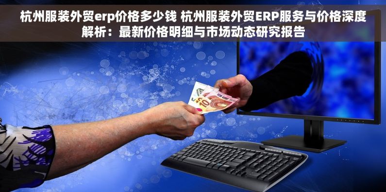 杭州服装外贸erp价格多少钱 杭州服装外贸ERP服务与价格深度解析：最新价格明细与市场动态研究报告