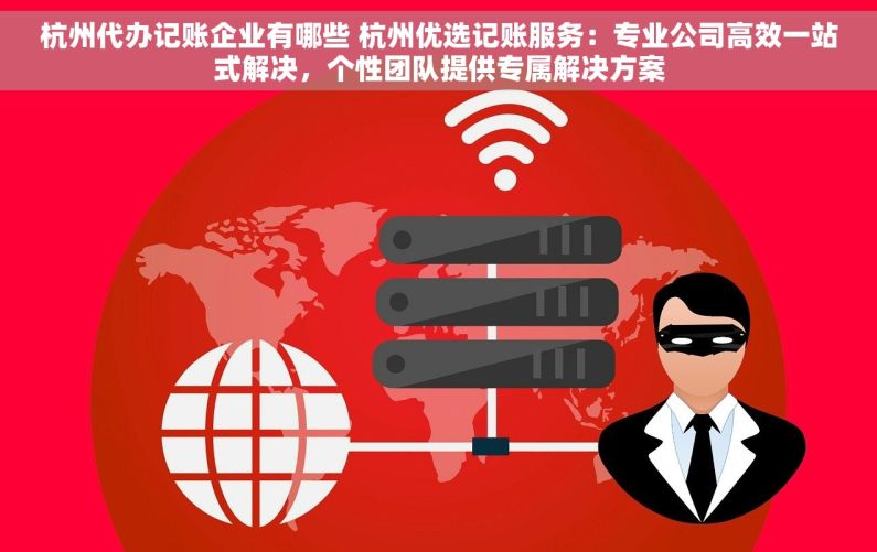 杭州代办记账企业有哪些 杭州优选记账服务：专业公司高效一站式解决，个性团队提供专属解决方案