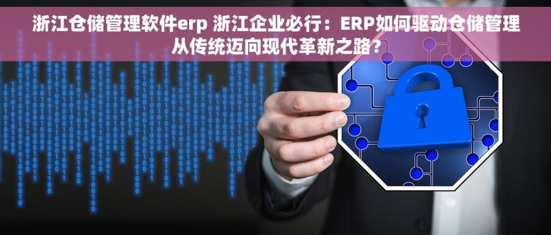 浙江仓储管理软件erp 浙江企业必行：ERP如何驱动仓储管理从传统迈向现代革新之路？