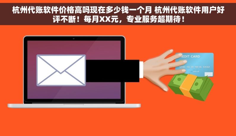 杭州代账软件价格高吗现在多少钱一个月 杭州代账软件用户好评不断！每月XX元，专业服务超期待！