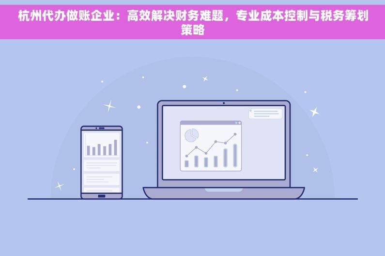 杭州代办做账企业：高效解决财务难题，专业成本控制与税务筹划策略