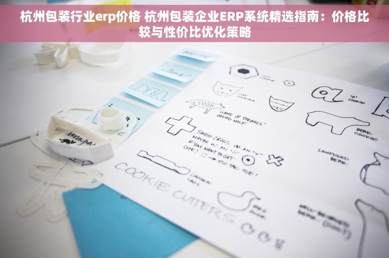 杭州包装行业erp价格 杭州包装企业ERP系统精选指南：价格比较与性价比优化策略