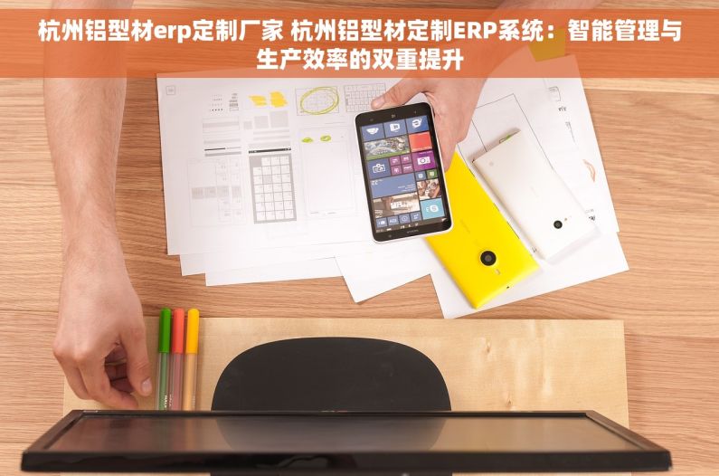 杭州铝型材erp定制厂家 杭州铝型材定制ERP系统：智能管理与生产效率的双重提升