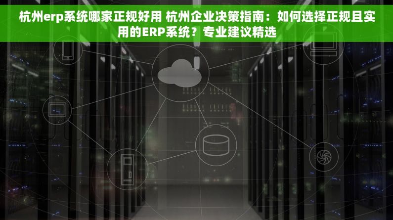 杭州erp系统哪家正规好用 杭州企业决策指南：如何选择正规且实用的ERP系统？专业建议精选