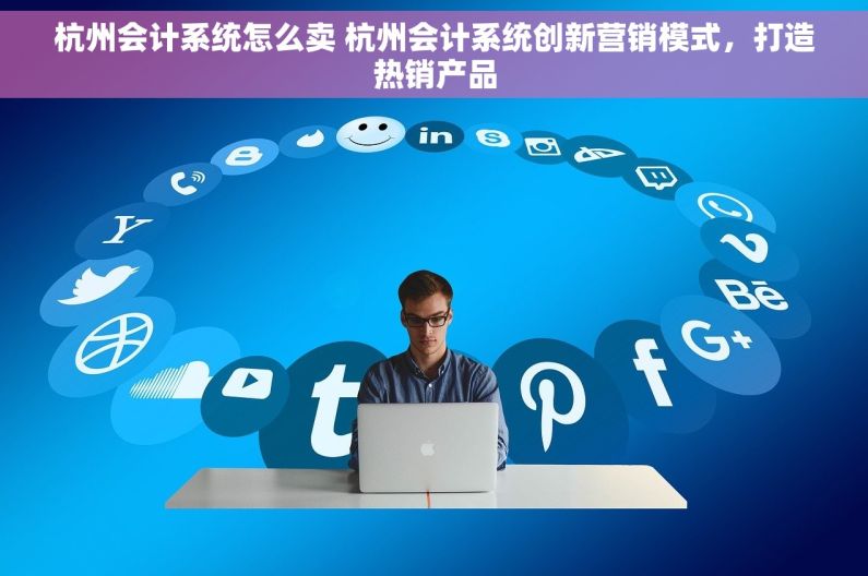 杭州会计系统怎么卖 杭州会计系统创新营销模式，打造热销产品