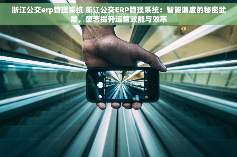浙江公交erp管理系统 浙江公交ERP管理系统：智能调度的秘密武器，显著提升运营效能与效率
