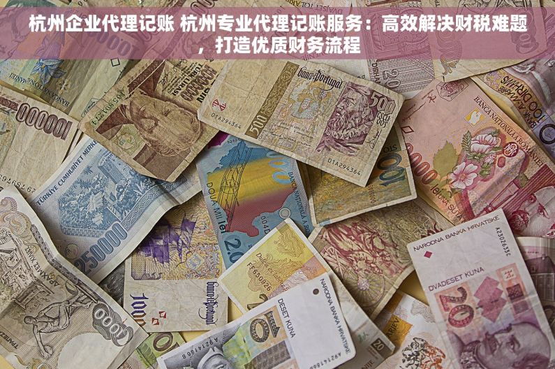 杭州企业代理记账 杭州专业代理记账服务：高效解决财税难题，打造优质财务流程