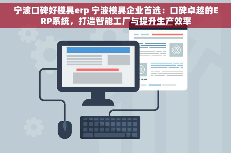 宁波口碑好模具erp 宁波模具企业首选：口碑卓越的ERP系统，打造智能工厂与提升生产效率