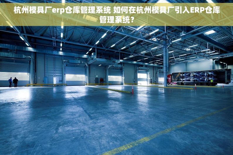 杭州模具厂erp仓库管理系统 如何在杭州模具厂引入ERP仓库管理系统？
