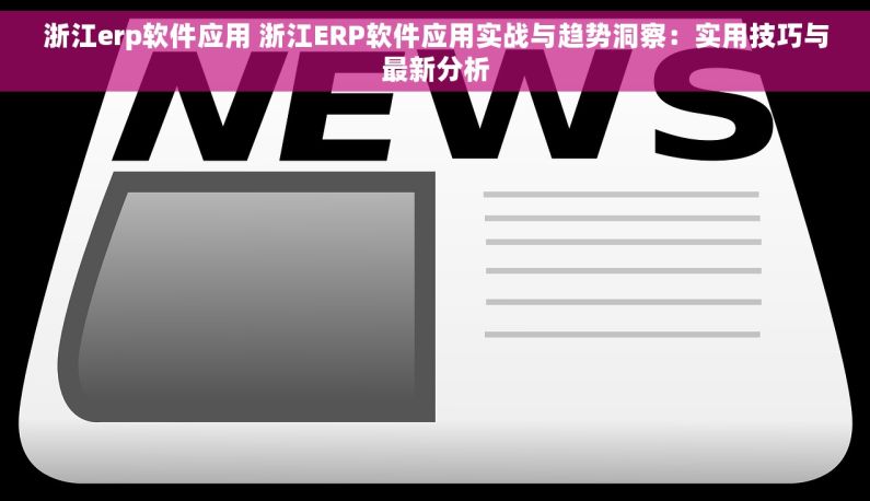 浙江erp软件应用 浙江ERP软件应用实战与趋势洞察：实用技巧与最新分析