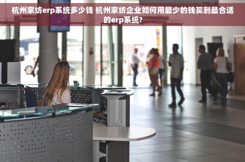 杭州家纺erp系统多少钱 杭州家纺企业如何用最少的钱买到最合适的erp系统?