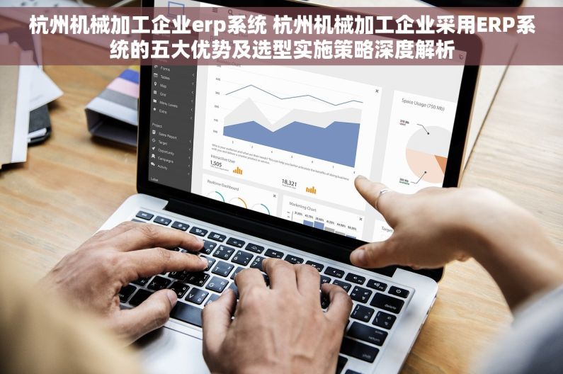杭州机械加工企业erp系统 杭州机械加工企业采用ERP系统的五大优势及选型实施策略深度解析