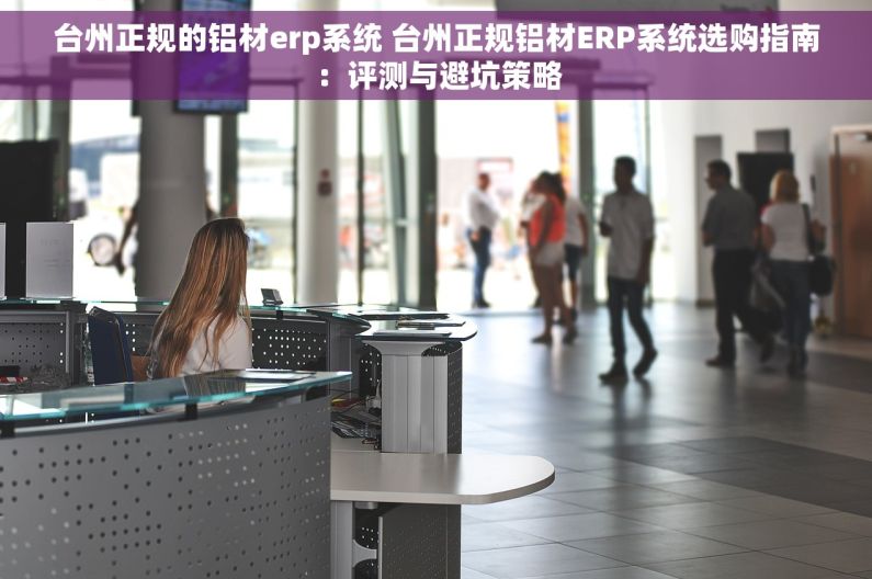 台州正规的铝材erp系统 台州正规铝材ERP系统选购指南：评测与避坑策略
