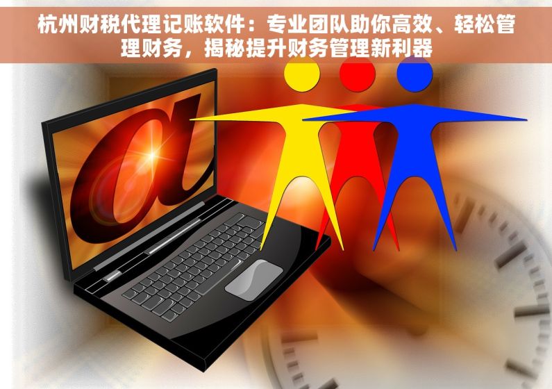 杭州财税代理记账软件：专业团队助你高效、轻松管理财务，揭秘提升财务管理新利器