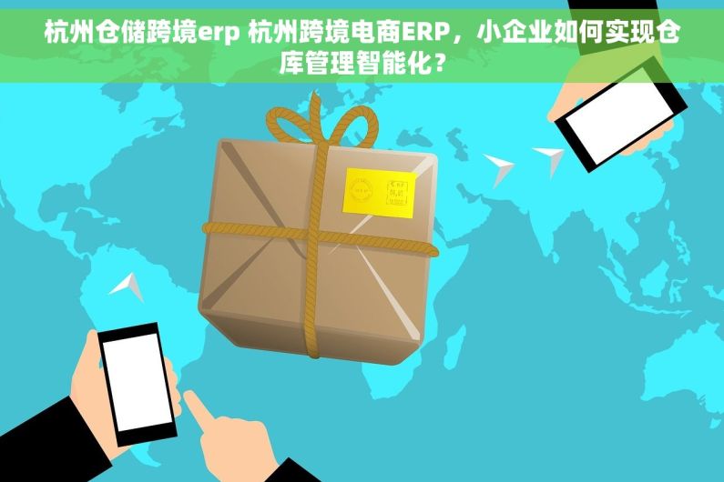 杭州仓储跨境erp 杭州跨境电商ERP，小企业如何实现仓库管理智能化？