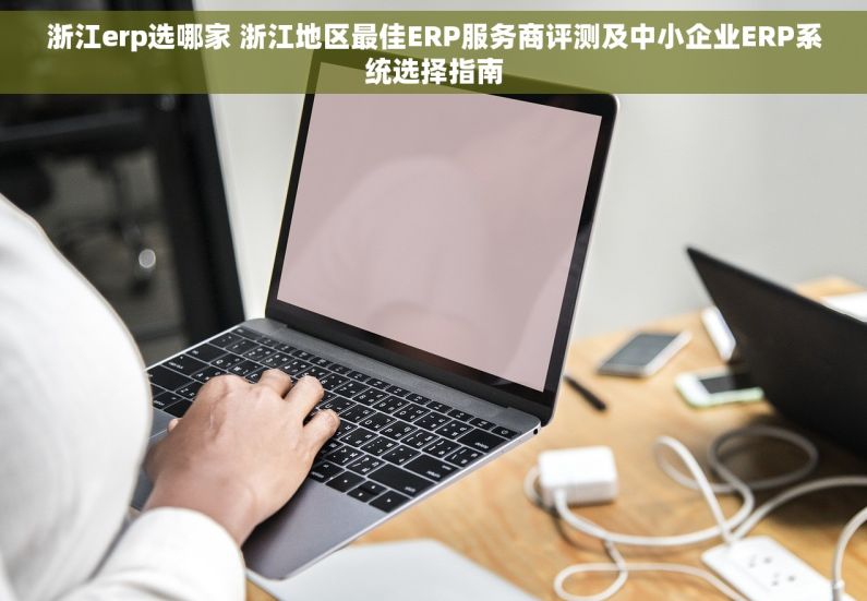 浙江erp选哪家 浙江地区最佳ERP服务商评测及中小企业ERP系统选择指南
