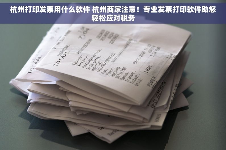 杭州打印发票用什么软件 杭州商家注意！专业发票打印软件助您轻松应对税务