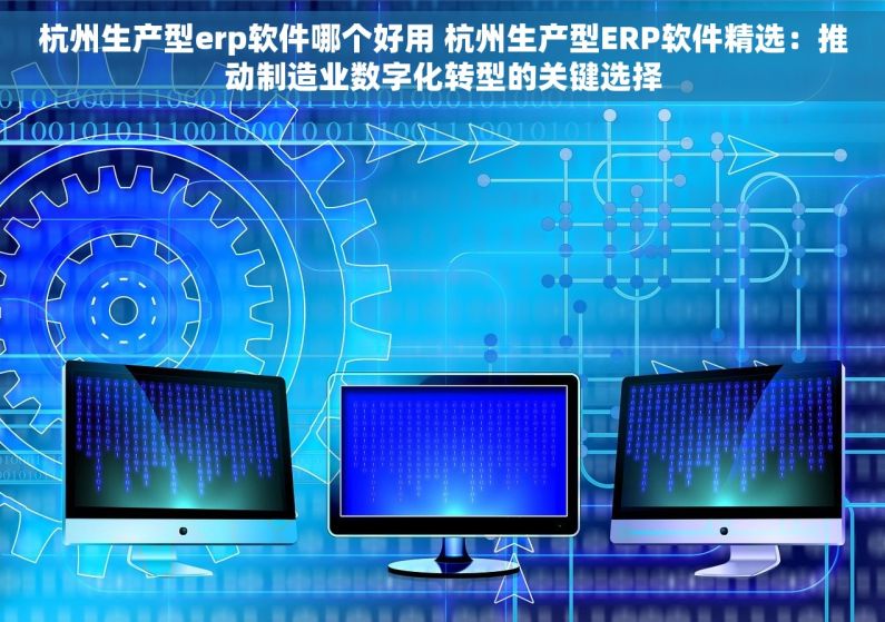杭州生产型erp软件哪个好用 杭州生产型ERP软件精选：推动制造业数字化转型的关键选择