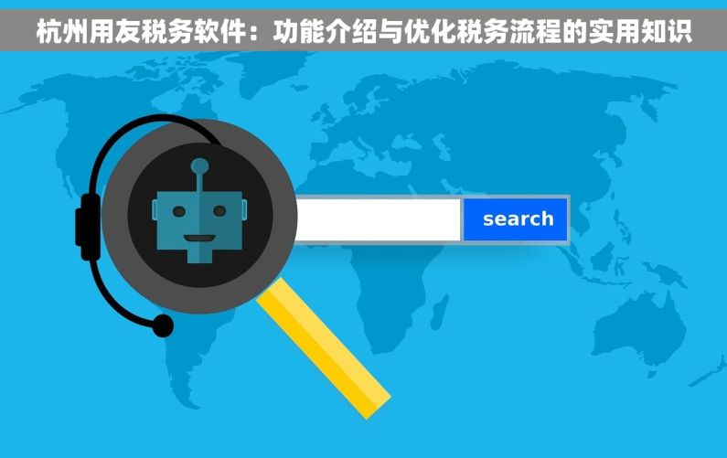 杭州用友税务软件：功能介绍与优化税务流程的实用知识