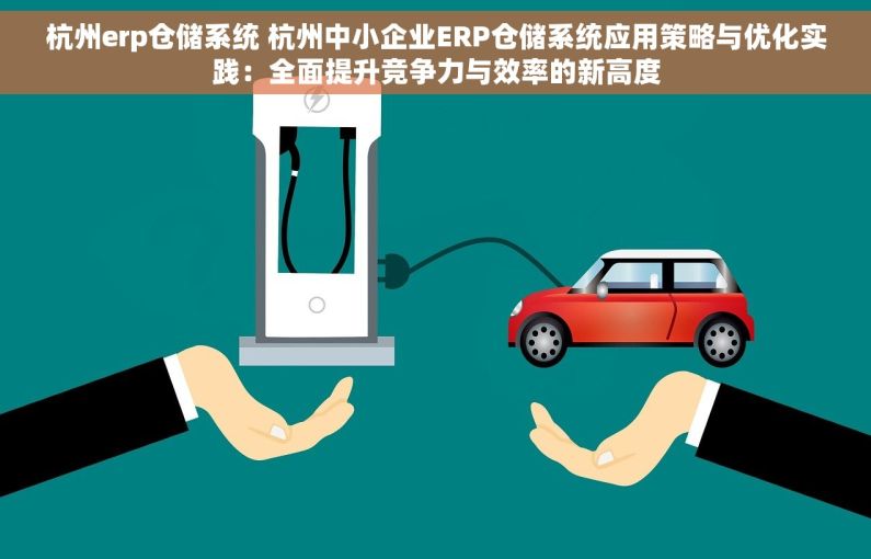 杭州erp仓储系统 杭州中小企业ERP仓储系统应用策略与优化实践：全面提升竞争力与效率的新高度