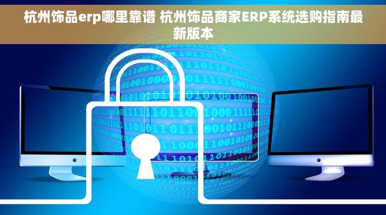 杭州饰品erp哪里靠谱 杭州饰品商家ERP系统选购指南最新版本