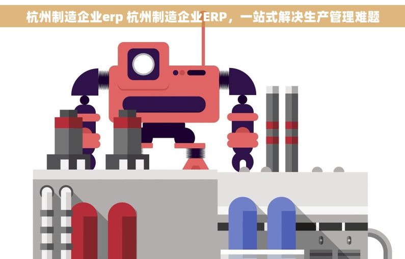 杭州制造企业erp 杭州制造企业ERP，一站式解决生产管理难题