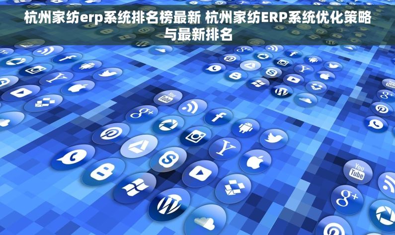 杭州家纺erp系统排名榜最新 杭州家纺ERP系统优化策略与最新排名