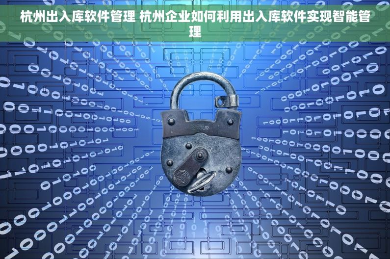 杭州出入库软件管理 杭州企业如何利用出入库软件实现智能管理