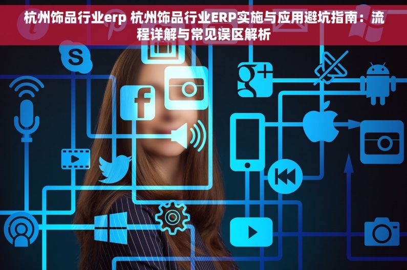 杭州饰品行业erp 杭州饰品行业ERP实施与应用避坑指南：流程详解与常见误区解析