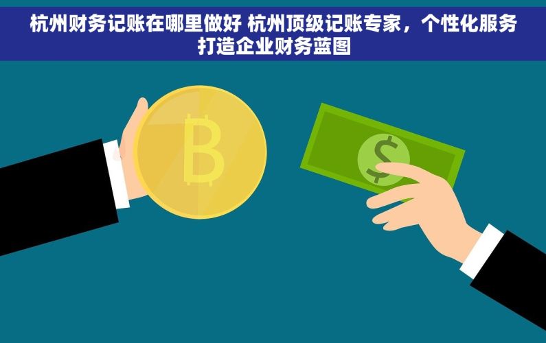 杭州财务记账在哪里做好 杭州顶级记账专家，个性化服务打造企业财务蓝图
