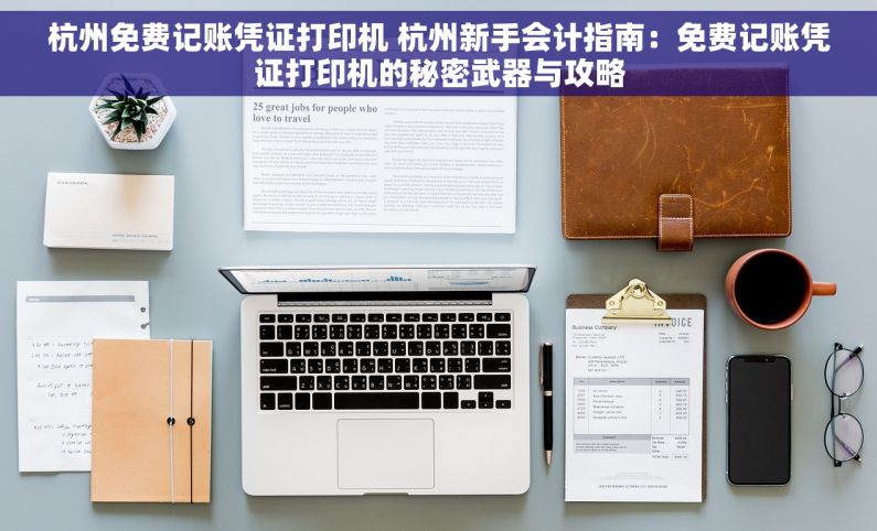 杭州免费记账凭证打印机 杭州新手会计指南：免费记账凭证打印机的秘密武器与攻略
