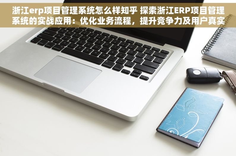 浙江erp项目管理系统怎么样知乎 探索浙江ERP项目管理系统的实战应用：优化业务流程，提升竞争力及用户真实评价