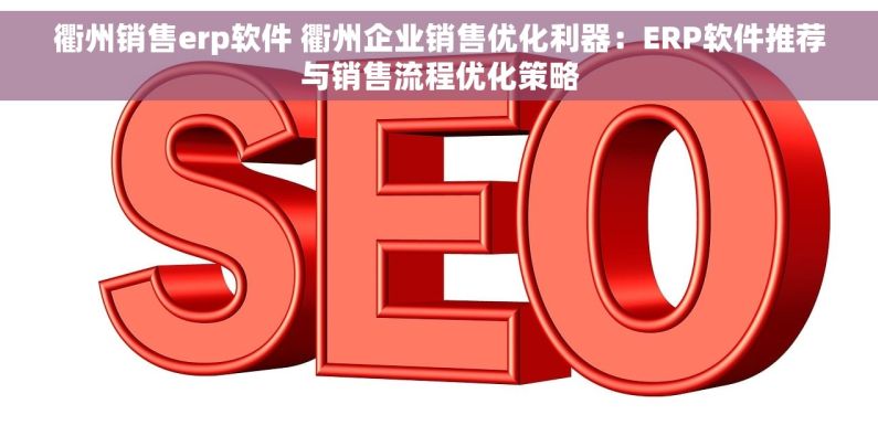 衢州销售erp软件 衢州企业销售优化利器：ERP软件推荐与销售流程优化策略