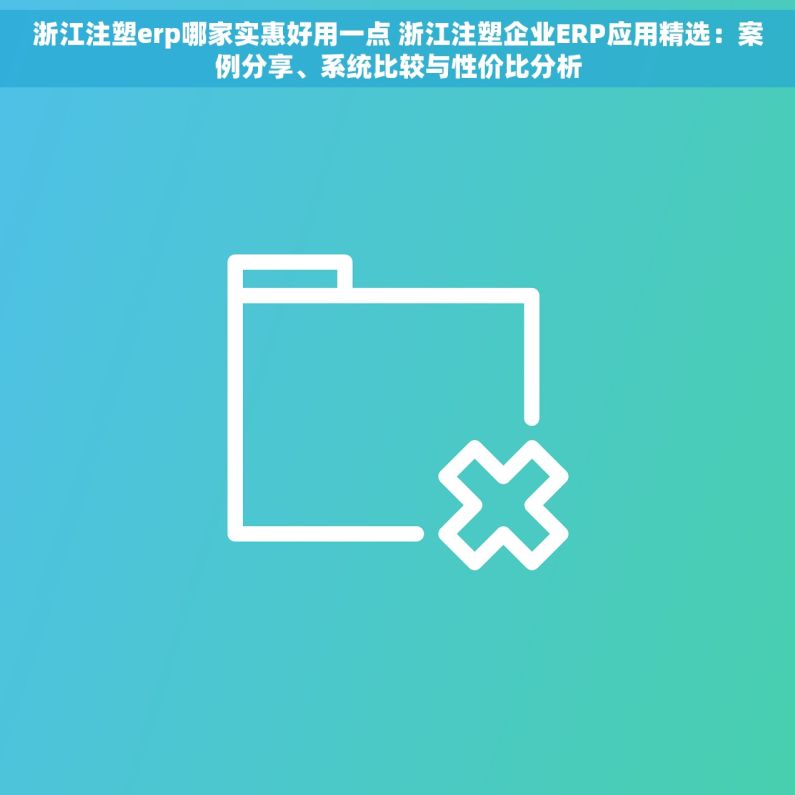 浙江注塑erp哪家实惠好用一点 浙江注塑企业ERP应用精选：案例分享、系统比较与性价比分析