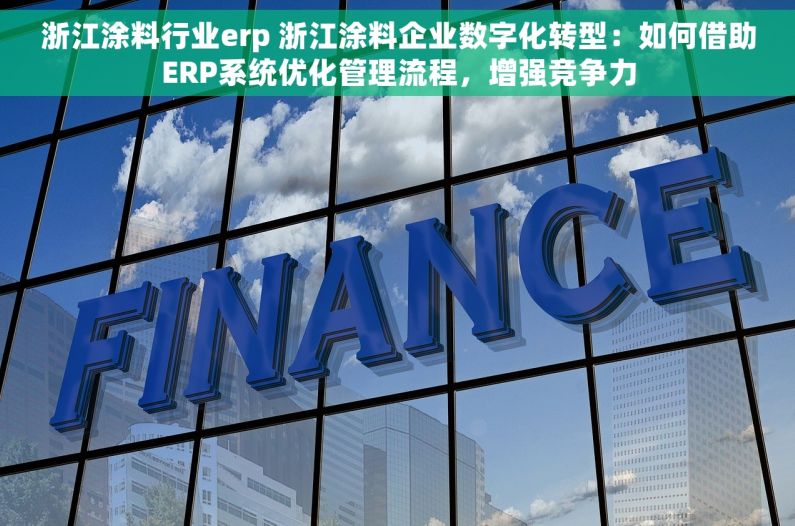 浙江涂料行业erp 浙江涂料企业数字化转型：如何借助ERP系统优化管理流程，增强竞争力