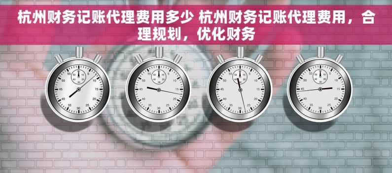 杭州财务记账代理费用多少 杭州财务记账代理费用，合理规划，优化财务