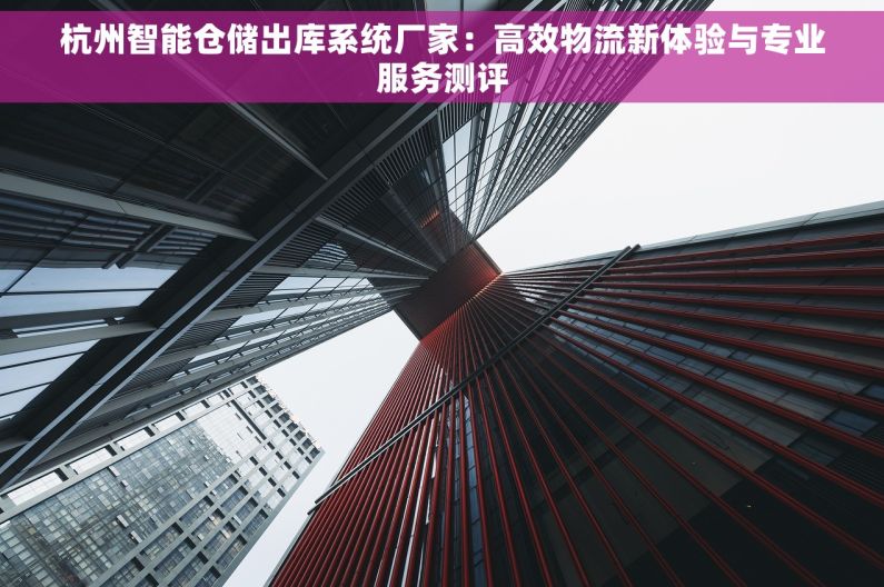 杭州智能仓储出库系统厂家：高效物流新体验与专业服务测评