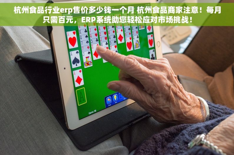 杭州食品行业erp售价多少钱一个月 杭州食品商家注意！每月只需百元，ERP系统助您轻松应对市场挑战！