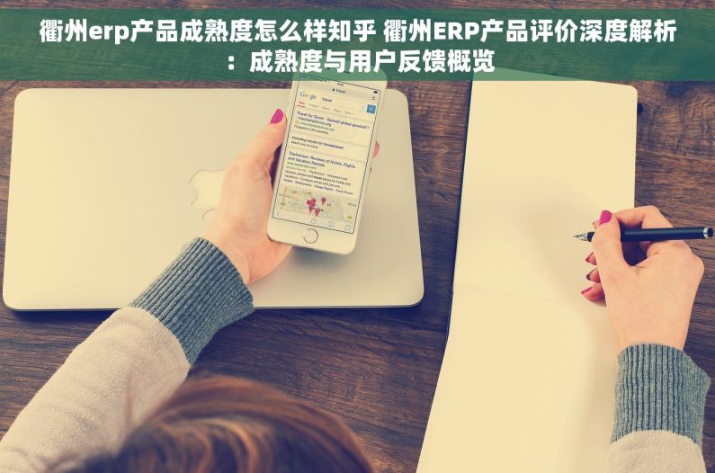 衢州erp产品成熟度怎么样知乎 衢州ERP产品评价深度解析：成熟度与用户反馈概览